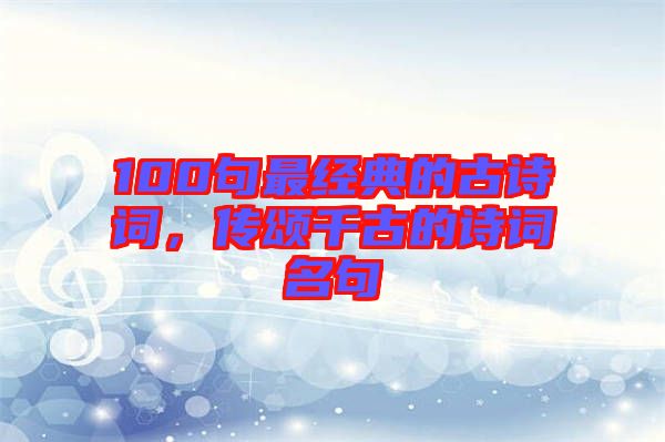 100句最經(jīng)典的古詩詞，傳頌千古的詩詞名句