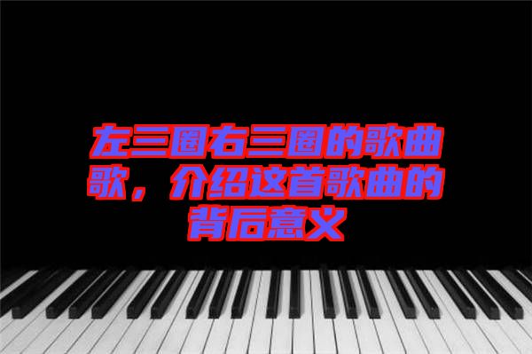 左三圈右三圈的歌曲歌，介紹這首歌曲的背后意義