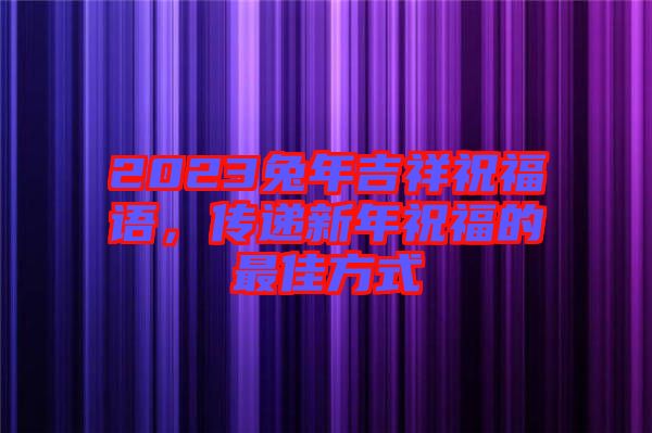 2023兔年吉祥祝福語，傳遞新年祝福的最佳方式