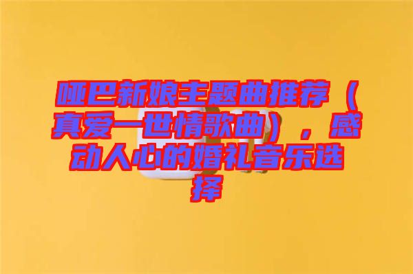 啞巴新娘主題曲推薦（真愛(ài)一世情歌曲），感動(dòng)人心的婚禮音樂(lè)選擇