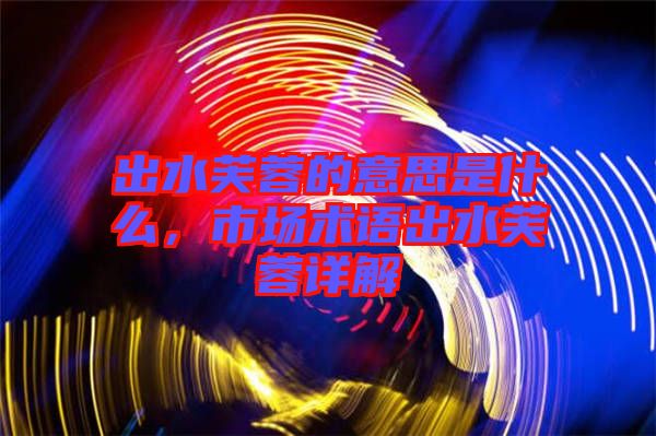 出水芙蓉的意思是什么，市場(chǎng)術(shù)語(yǔ)出水芙蓉詳解