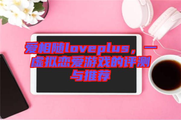 愛(ài)相隨loveplus，一虛擬戀愛(ài)游戲的評(píng)測(cè)與推薦