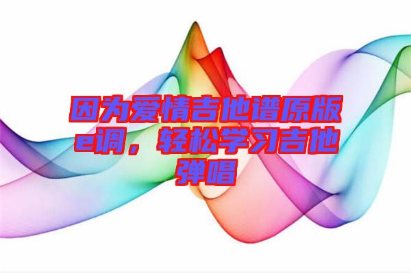 因?yàn)閻?ài)情吉他譜原版e調(diào)，輕松學(xué)習(xí)吉他彈唱