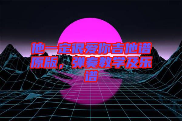 他一定很愛(ài)你吉他譜原版，彈奏教學(xué)及樂(lè)譜