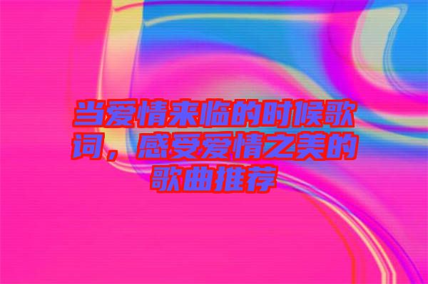 當愛情來臨的時候歌詞，感受愛情之美的歌曲推薦