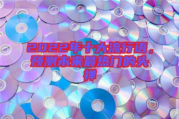 2022年十大流行語，預(yù)測未來最熱門的頭禪