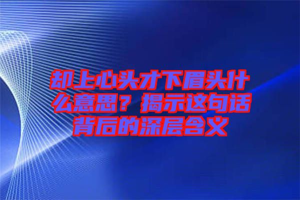 卻上心頭才下眉頭什么意思？揭示這句話(huà)背后的深層含義