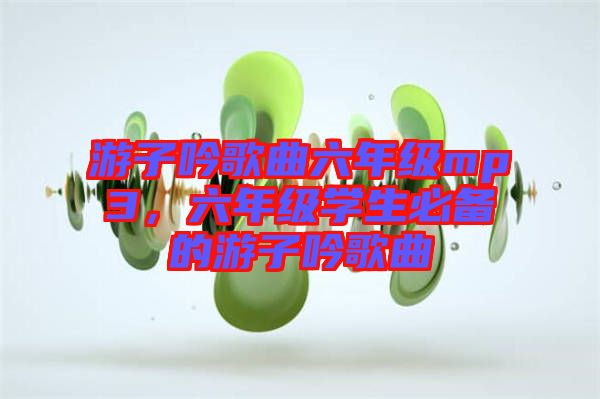 游子吟歌曲六年級(jí)mp3，六年級(jí)學(xué)生必備的游子吟歌曲