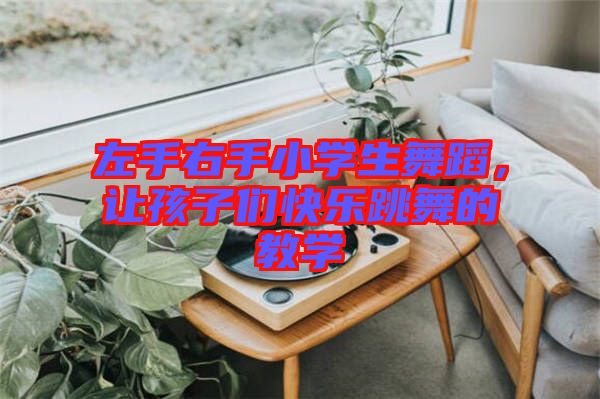 左手右手小學(xué)生舞蹈，讓孩子們快樂跳舞的教學(xué)