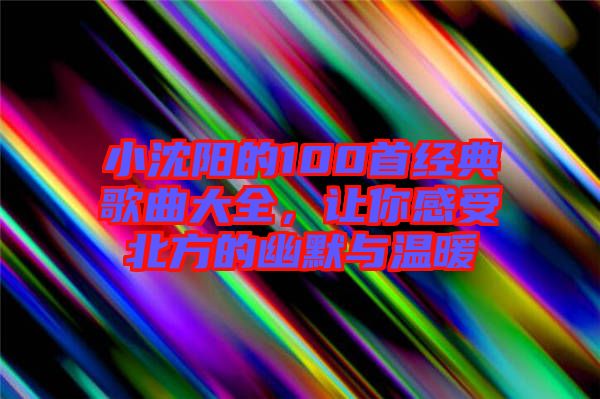 小沈陽的100首經(jīng)典歌曲大全，讓你感受北方的幽默與溫暖