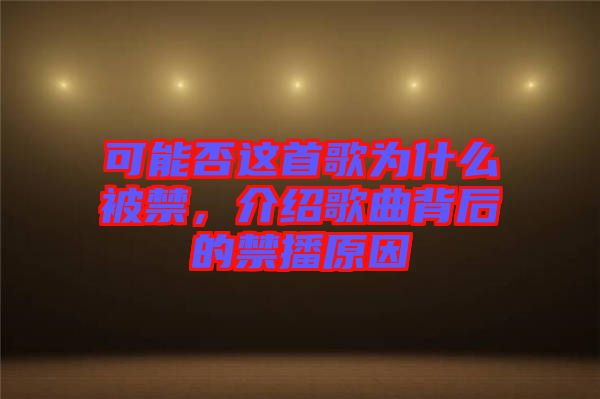 可能否這首歌為什么被禁，介紹歌曲背后的禁播原因