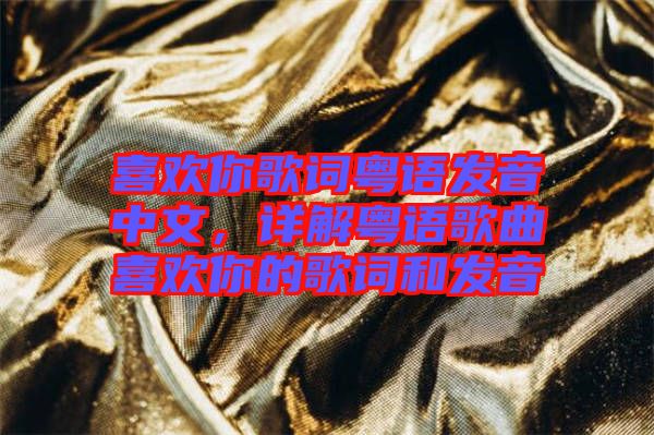 喜歡你歌詞粵語發(fā)音中文，詳解粵語歌曲喜歡你的歌詞和發(fā)音