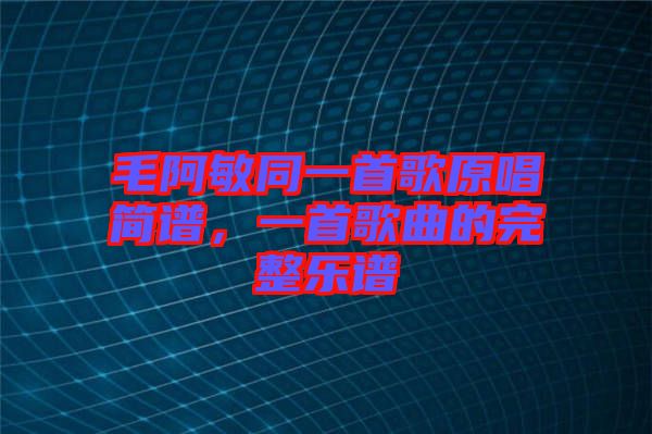 毛阿敏同一首歌原唱簡譜，一首歌曲的完整樂譜