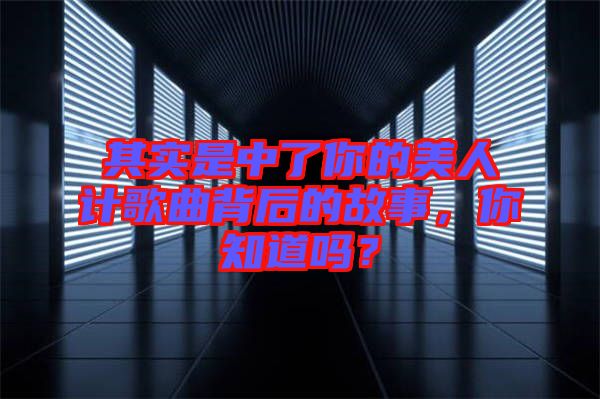 其實是中了你的美人計歌曲背后的故事，你知道嗎？