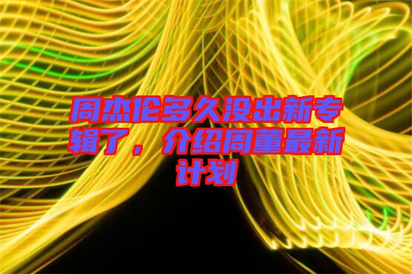 周杰倫多久沒(méi)出新專(zhuān)輯了，介紹周董最新計(jì)劃