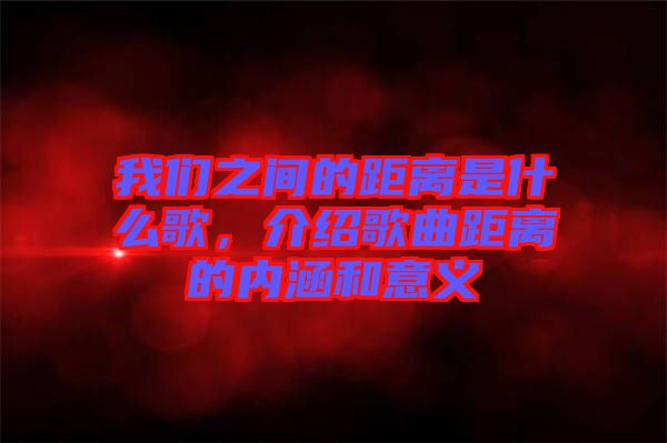 我們之間的距離是什么歌，介紹歌曲距離的內(nèi)涵和意義