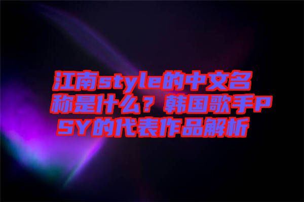 江南style的中文名稱(chēng)是什么？韓國(guó)歌手PSY的代表作品解析