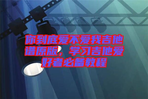 你到底愛不愛我吉他譜原版，學(xué)習(xí)吉他愛好者必備教程