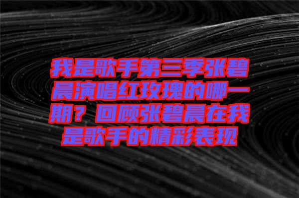 我是歌手第三季張碧晨演唱紅玫瑰的哪一期？回顧張碧晨在我是歌手的精彩表現(xiàn)