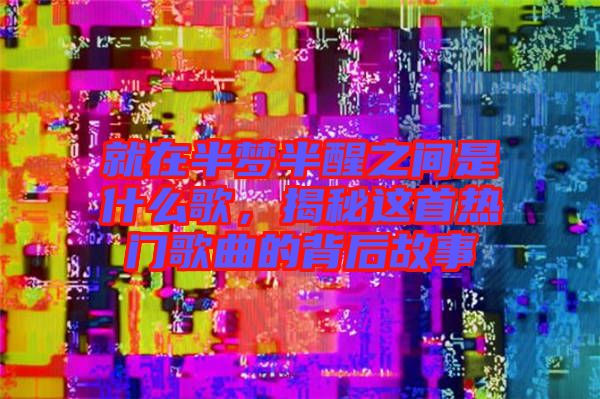 就在半夢半醒之間是什么歌，揭秘這首熱門歌曲的背后故事