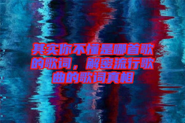 其實你不懂是哪首歌的歌詞，解密流行歌曲的歌詞真相