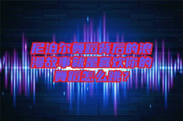 尼泊爾舞蹈背后的浪漫故事就是喜歡你的舞蹈怎么跳？