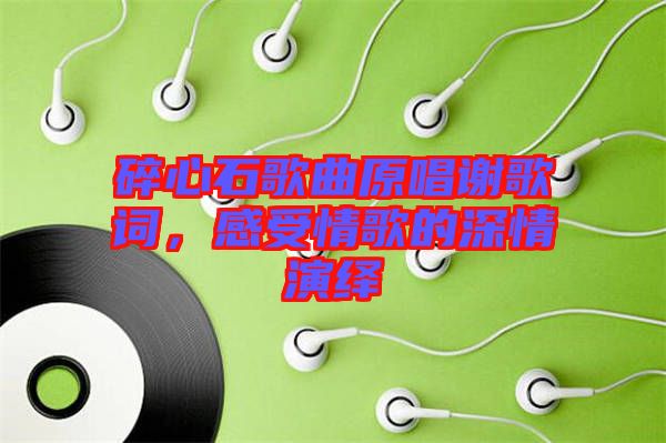 碎心石歌曲原唱謝歌詞，感受情歌的深情演繹