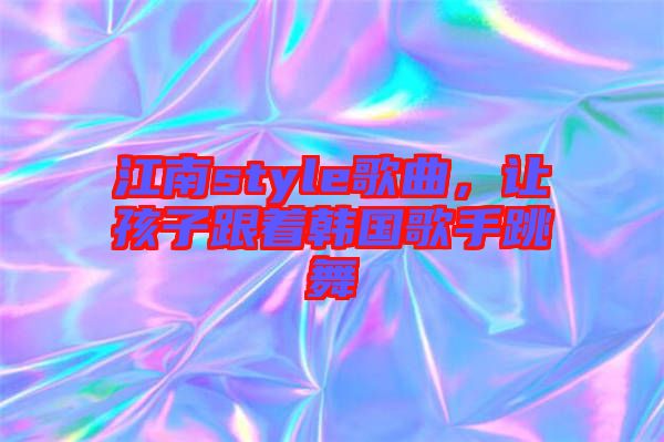 江南style歌曲，讓孩子跟著韓國(guó)歌手跳舞