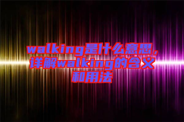 walking是什么意思，詳解walking的含義和用法