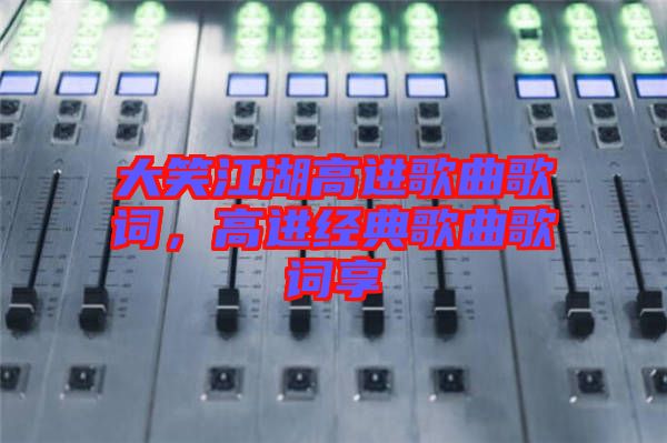 大笑江湖高進(jìn)歌曲歌詞，高進(jìn)經(jīng)典歌曲歌詞享