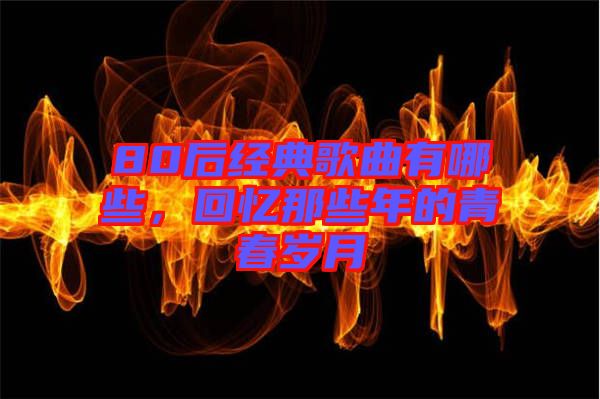 80后經(jīng)典歌曲有哪些，回憶那些年的青春歲月