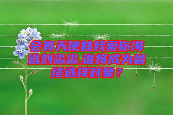 會(huì)有天使替我愛你海選劉淼淼,誰將成為最終選擇對象？