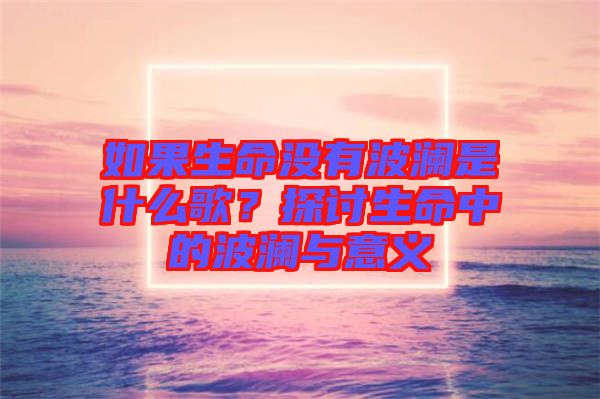 如果生命沒(méi)有波瀾是什么歌？探討生命中的波瀾與意義