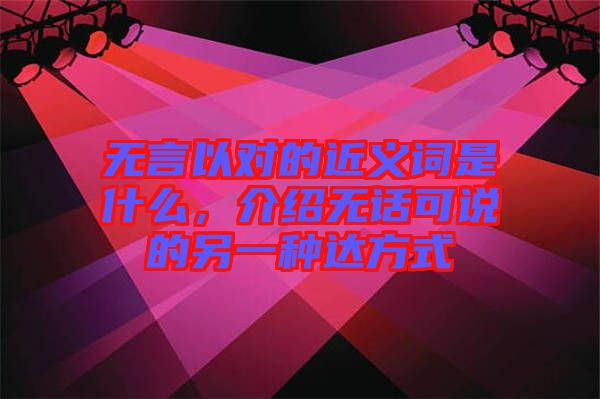 無(wú)言以對(duì)的近義詞是什么，介紹無(wú)話(huà)可說(shuō)的另一種達(dá)方式