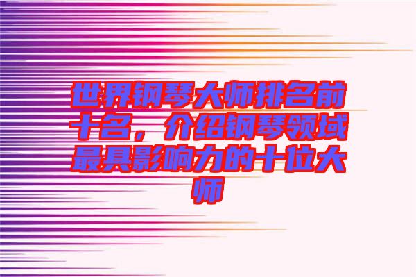 世界鋼琴大師排名前十名，介紹鋼琴領(lǐng)域最具影響力的十位大師