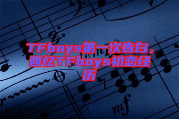 TFboys第一次告白，回憶TFboys初戀經(jīng)歷