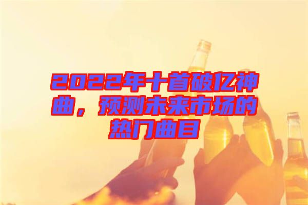 2022年十首破億神曲，預(yù)測未來市場的熱門曲目