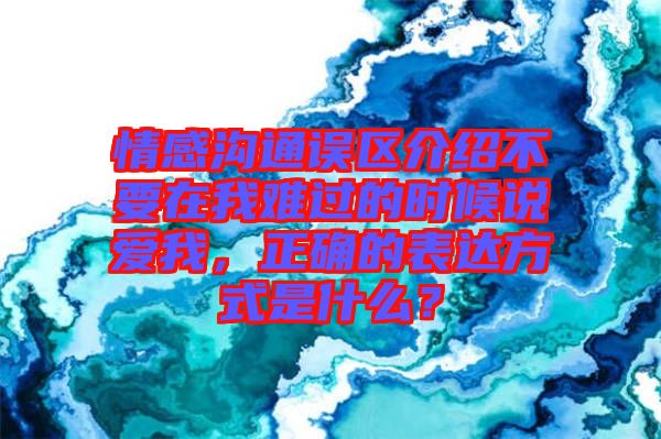 情感溝通誤區(qū)介紹不要在我難過(guò)的時(shí)候說(shuō)愛(ài)我，正確的表達(dá)方式是什么？