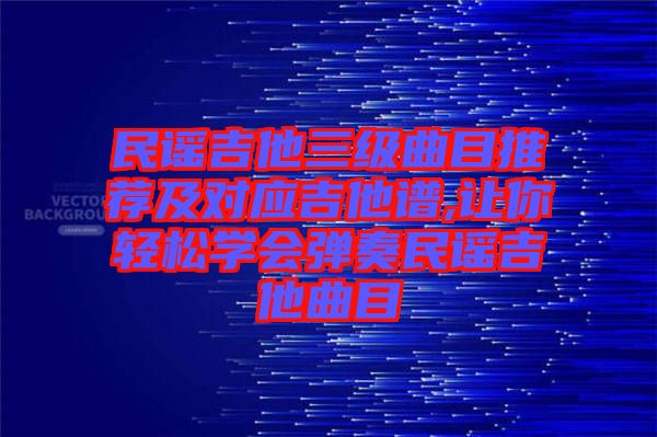 民謠吉他三級曲目推薦及對應(yīng)吉他譜,讓你輕松學(xué)會彈奏民謠吉他曲目