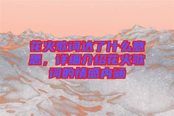 花火歌詞達了什么意思，詳細介紹花火歌詞的情感內涵