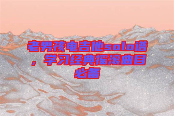 老男孩電吉他solo譜，學(xué)習(xí)經(jīng)典搖滾曲目必備