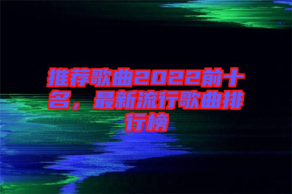 推薦歌曲2022前十名，最新流行歌曲排行榜