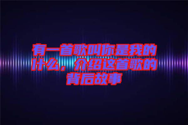 有一首歌叫你是我的什么，介紹這首歌的背后故事