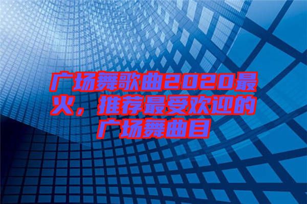 廣場(chǎng)舞歌曲2020最火，推薦最受歡迎的廣場(chǎng)舞曲目