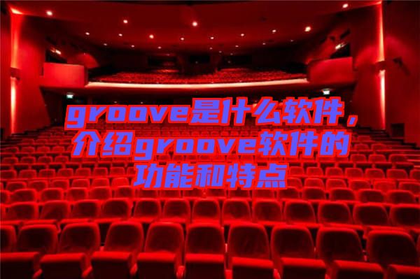 groove是什么軟件，介紹groove軟件的功能和特點