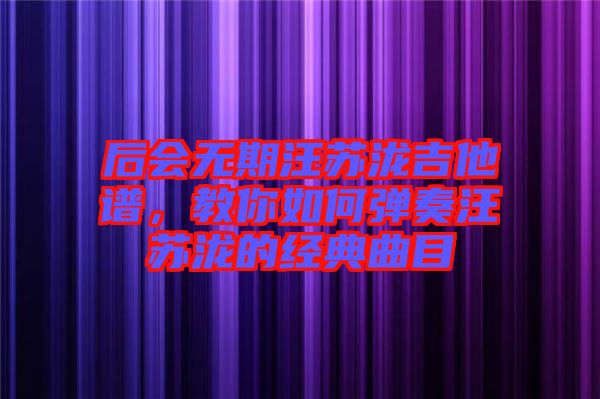 后會無期汪蘇瀧吉他譜，教你如何彈奏汪蘇瀧的經(jīng)典曲目