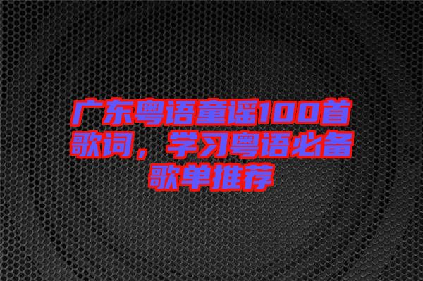 廣東粵語童謠100首歌詞，學(xué)習(xí)粵語必備歌單推薦