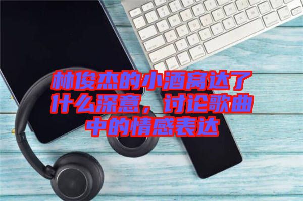 林俊杰的小酒窩達(dá)了什么深意，討論歌曲中的情感表達(dá)