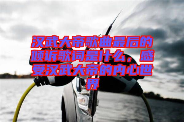 漢武大帝歌曲最后的傾訴歌詞是什么，感受漢武大帝的內心世界