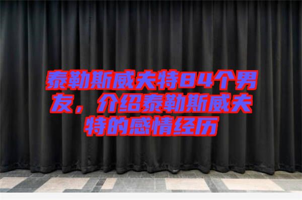 泰勒斯威夫特84個(gè)男友，介紹泰勒斯威夫特的感情經(jīng)歷